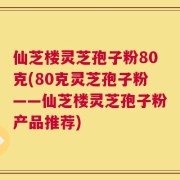仙芝楼灵芝孢子粉80克(80克灵芝孢子粉——仙芝楼灵芝孢子粉产品推荐)