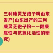 三利康灵芝孢子粉山东省产(山东出产的三利康灵芝孢子粉——健康属性与抗氧化活性的研究)