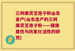 三利康灵芝孢子粉山东省产(山东出产的三利康灵芝孢子粉——健康属性与抗氧化活性的研究)