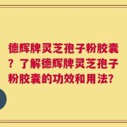 德辉牌灵芝孢子粉胶囊？了解德辉牌灵芝孢子粉胶囊的功效和用法？