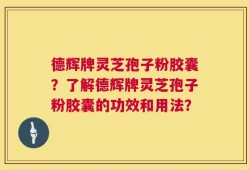 德辉牌灵芝孢子粉胶囊？了解德辉牌灵芝孢子粉胶囊的功效和用法？