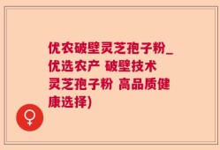 优农破壁灵芝孢子粉_优选农产 破壁技术 灵芝孢子粉 高品质健康选择)