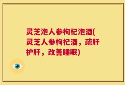灵芝泡人参枸杞泡酒(灵芝人参枸杞酒，疏肝护肝，改善睡眠)