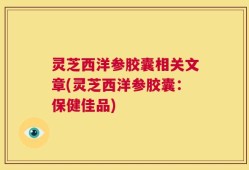 灵芝西洋参胶囊相关文章(灵芝西洋参胶囊：保健佳品)