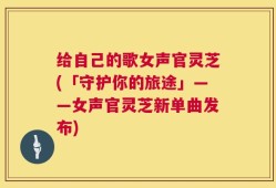 给自己的歌女声官灵芝(「守护你的旅途」——女声官灵芝新单曲发布)