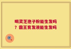 喝灵芝孢子粉能生发吗？霸王育发液能生发吗