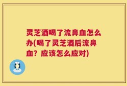 灵芝酒喝了流鼻血怎么办(喝了灵芝酒后流鼻血？应该怎么应对)