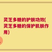 灵芝多糖的护肤功效(灵芝多糖的保护肌肤作用)