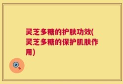 灵芝多糖的护肤功效(灵芝多糖的保护肌肤作用)