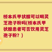 桥本氏甲状腺可以喝灵芝孢子粉吗(桥本氏甲状腺患者可否饮用灵芝孢子粉？)