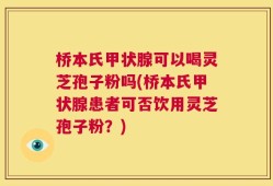 桥本氏甲状腺可以喝灵芝孢子粉吗(桥本氏甲状腺患者可否饮用灵芝孢子粉？)