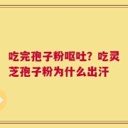 吃完孢子粉呕吐？吃灵芝孢子粉为什么出汗