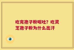 吃完孢子粉呕吐？吃灵芝孢子粉为什么出汗
