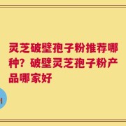灵芝破壁孢子粉推荐哪种？破壁灵芝孢子粉产品哪家好