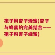 孢子粉杏子蜂蜜(杏子与蜂蜜的完美结合——孢子粉杏子蜂蜜)