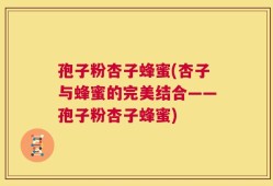 孢子粉杏子蜂蜜(杏子与蜂蜜的完美结合——孢子粉杏子蜂蜜)