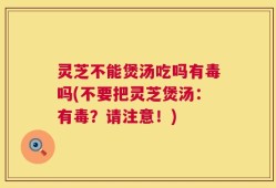 灵芝不能煲汤吃吗有毒吗(不要把灵芝煲汤：有毒？请注意！)