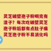 灵芝破壁孢子粉喝完有渣子？每次吃破壁灵芝孢子粉后都有点肚子痛灵芝孢子粉不易消化吗