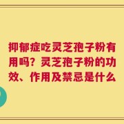 抑郁症吃灵芝孢子粉有用吗？灵芝孢子粉的功效、作用及禁忌是什么