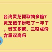 台湾灵芝提取物多糖？灵芝孢子粉吃了一年了，灵芝多糖、三萜成份含量双高吗