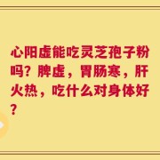 心阳虚能吃灵芝孢子粉吗？脾虚，胃肠寒，肝火热，吃什么对身体好？
