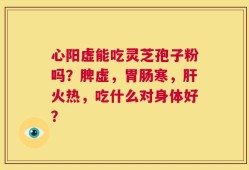 心阳虚能吃灵芝孢子粉吗？脾虚，胃肠寒，肝火热，吃什么对身体好？