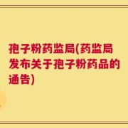 孢子粉药监局(药监局发布关于孢子粉药品的通告)