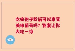 吃完孢子粉后可以享受美味葡萄吗？答案让你大吃一惊