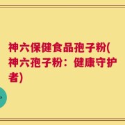 神六保健食品孢子粉(神六孢子粉：健康守护者)
