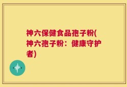 神六保健食品孢子粉(神六孢子粉：健康守护者)