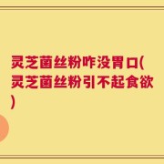 灵芝菌丝粉咋没胃口(灵芝菌丝粉引不起食欲)
