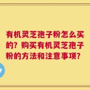 有机灵芝孢子粉怎么买的？购买有机灵芝孢子粉的方法和注意事项？