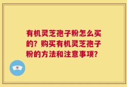 有机灵芝孢子粉怎么买的？购买有机灵芝孢子粉的方法和注意事项？