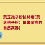 灵芝孢子粉抗肺癌(灵芝孢子粉：抗击肺癌的自然武器)