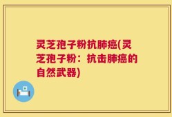 灵芝孢子粉抗肺癌(灵芝孢子粉：抗击肺癌的自然武器)