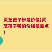灵芝孢子粉是价位(灵芝孢子粉的价格是重点)
