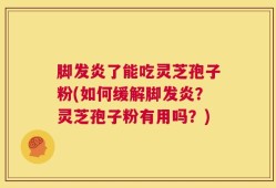 脚发炎了能吃灵芝孢子粉(如何缓解脚发炎？灵芝孢子粉有用吗？)
