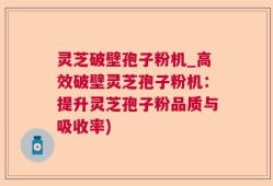 灵芝破壁孢子粉机_高效破壁灵芝孢子粉机：提升灵芝孢子粉品质与吸收率)