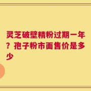 灵芝破壁精粉过期一年？孢子粉市面售价是多少