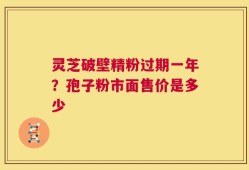 灵芝破壁精粉过期一年？孢子粉市面售价是多少