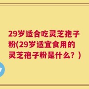 29岁适合吃灵芝孢子粉(29岁适宜食用的灵芝孢子粉是什么？)