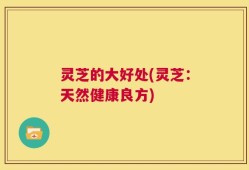 灵芝的大好处(灵芝：天然健康良方)