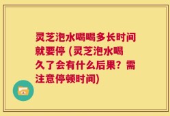 灵芝泡水喝喝多长时间就要停 (灵芝泡水喝久了会有什么后果？需注意停顿时间)