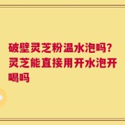 破壁灵芝粉温水泡吗？灵芝能直接用开水泡开喝吗