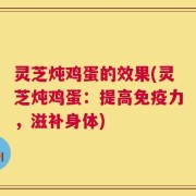 灵芝炖鸡蛋的效果(灵芝炖鸡蛋：提高免疫力，滋补身体)