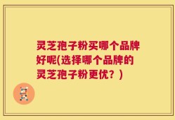 灵芝孢子粉买哪个品牌好呢(选择哪个品牌的灵芝孢子粉更优？)