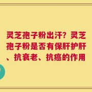 灵芝孢子粉出汗？灵芝孢子粉是否有保肝护肝、抗衰老、抗癌的作用