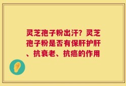 灵芝孢子粉出汗？灵芝孢子粉是否有保肝护肝、抗衰老、抗癌的作用