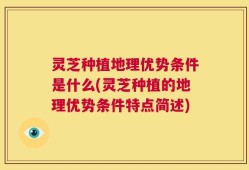 灵芝种植地理优势条件是什么(灵芝种植的地理优势条件特点简述)