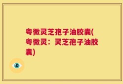 粤微灵芝孢子油胶囊(粤微灵：灵芝孢子油胶囊)